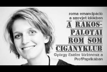 A rákospalotai Rom Som cigányklub és a magyarországi roma emancipáció: György Eszter történész a ProfPaprikában